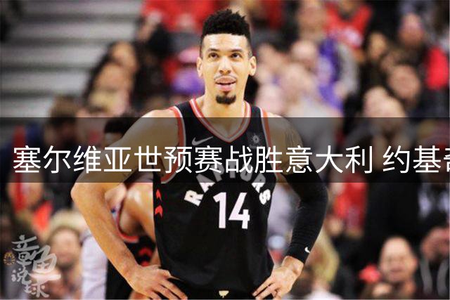 塞尔维亚世预赛战胜意大利 约基奇低迷仅拿8分