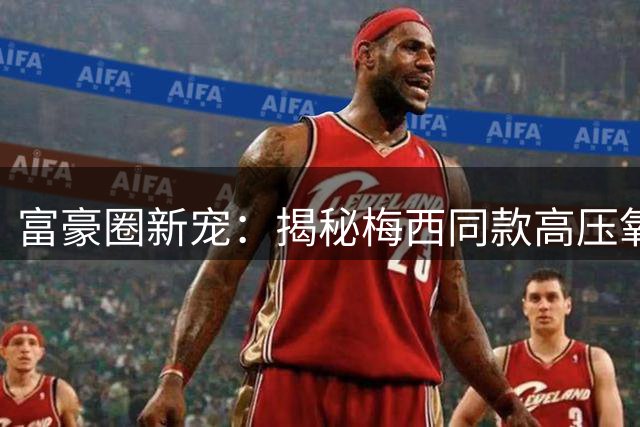 富豪圈新宠：揭秘梅西同款高压氧舱如何成为北上广精英的"时间银行