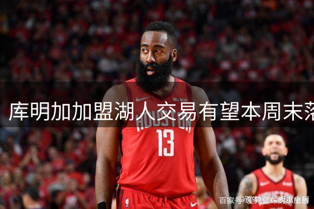 库明加加盟湖人交易有望本周末落地