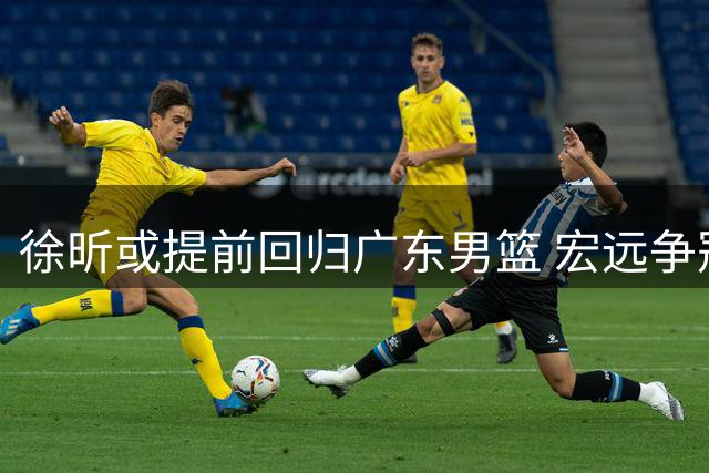 徐昕或提前回归广东男篮 宏远争冠迎来关键拼图