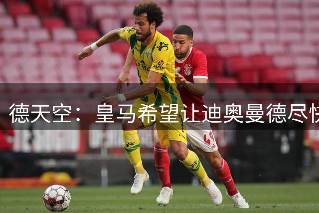 德天空：皇马希望让迪奥曼德尽快体检，未来24小时是决定性时刻