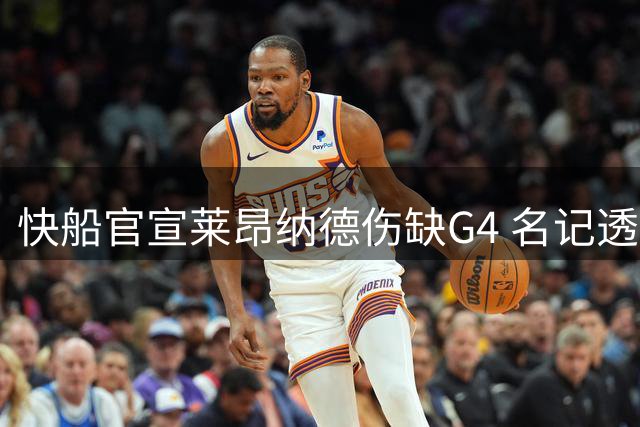 快船官宣莱昂纳德伤缺G4 名记透露赛季报销风险
