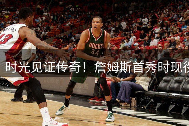 时光见证传奇！詹姆斯首秀时现役76人队员最小未出生