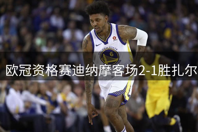 欧冠资格赛迪纳摩客场2-1胜扎尔吉里斯 总比分7-1强势晋级