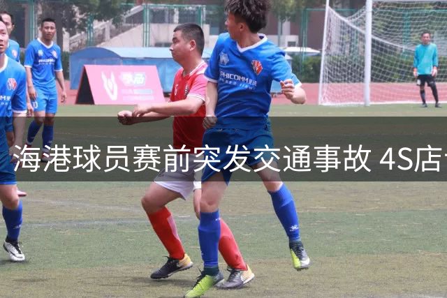 海港球员赛前突发交通事故 4S店试驾车辆操作失误致伤