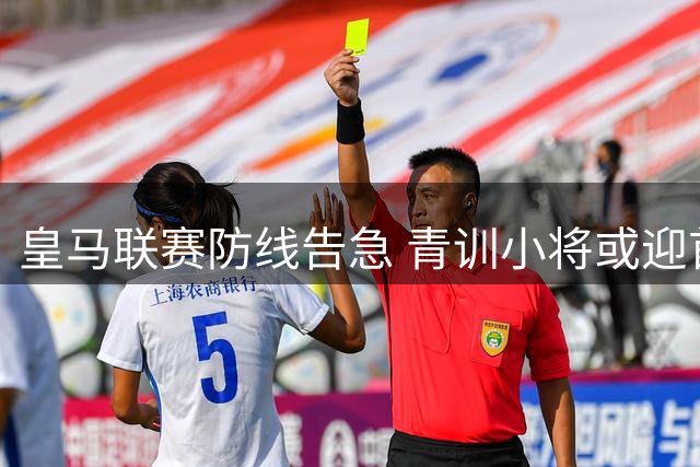 皇马联赛防线告急 青训小将或迎首发机会