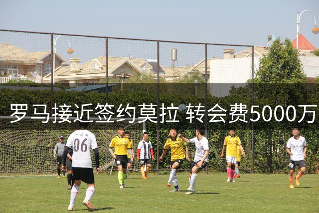 罗马接近签约莫拉 转会费5000万欧元含1.2亿解约条款