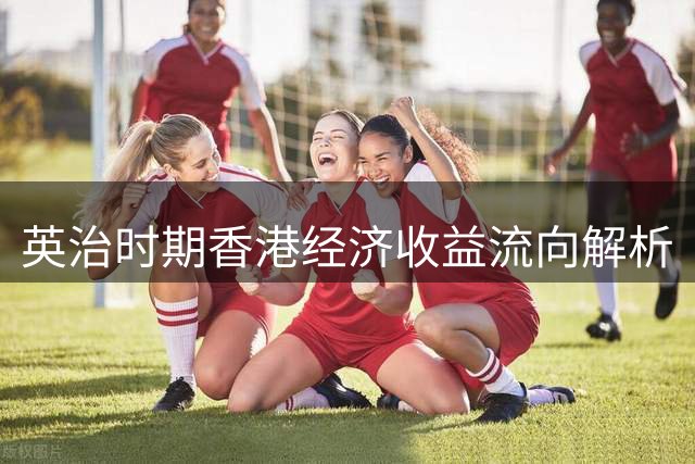 英治时期香港经济收益流向解析