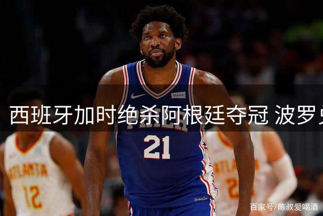 西班牙加时绝杀阿根廷夺冠 波罗兑现爷爷心愿捧杯