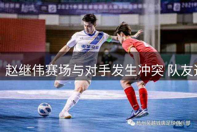 赵继伟赛场与对手发生冲突 队友迅速介入劝解
