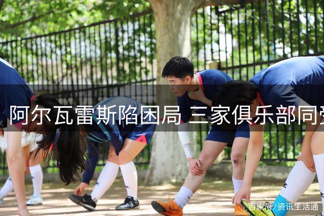 阿尔瓦雷斯陷困局 三家俱乐部同受牵连