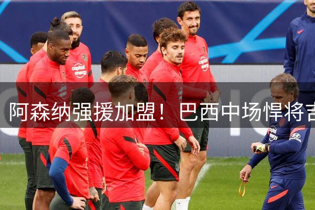阿森纳强援加盟！巴西中场悍将吉马良斯如何补强枪手争冠拼图