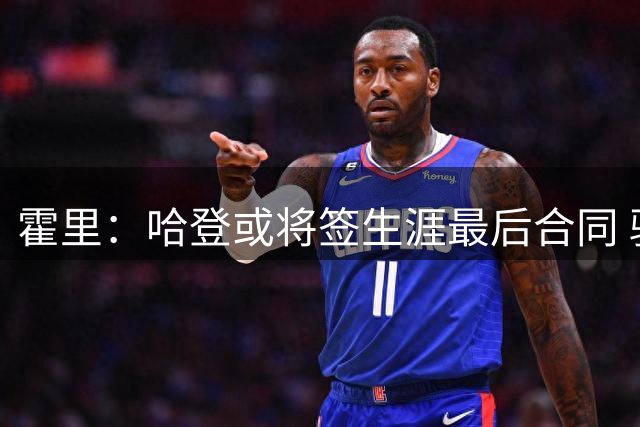 霍里：哈登或将签生涯最后合同 骑士配置恐难助其圆梦