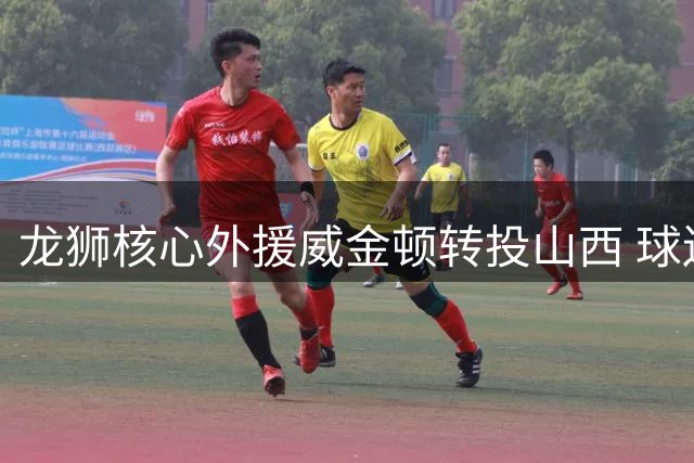 龙狮核心外援威金顿转投山西 球迷热议球队引援策略
