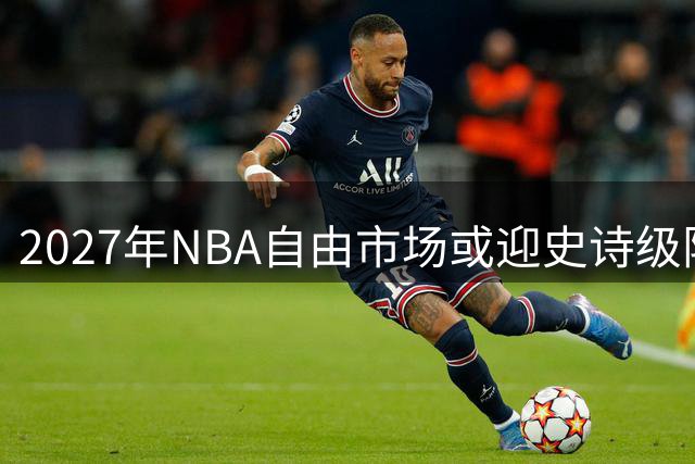 2027年NBA自由市场或迎史诗级阵容 约基奇字母哥库里在列