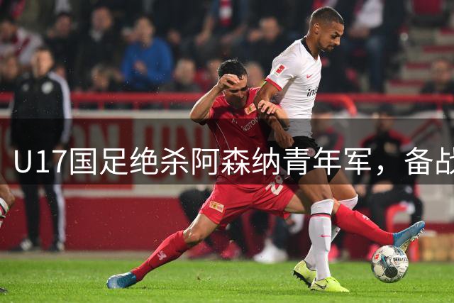 U17国足绝杀阿森纳青年军，备战世界杯首战告捷